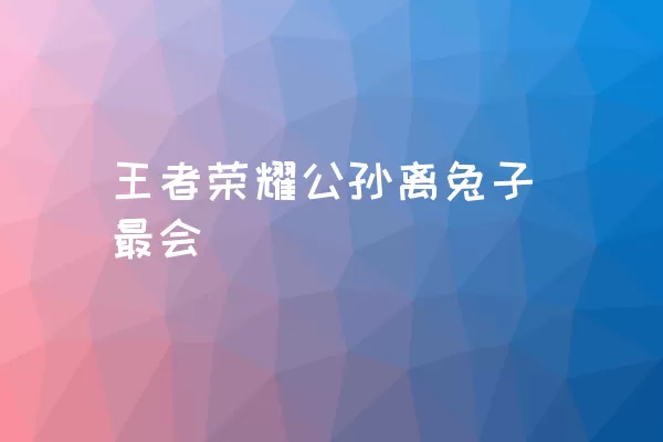 王者荣耀公孙离兔子最会